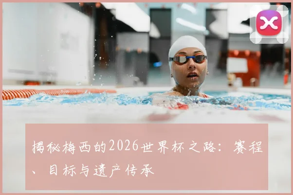 揭秘梅西的2026世界杯之路：赛程、目标与遗产传承