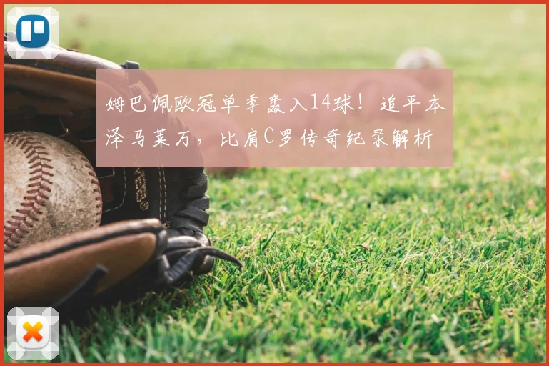姆巴佩欧冠单季轰入14球！追平本泽马莱万，比肩C罗传奇纪录解析
