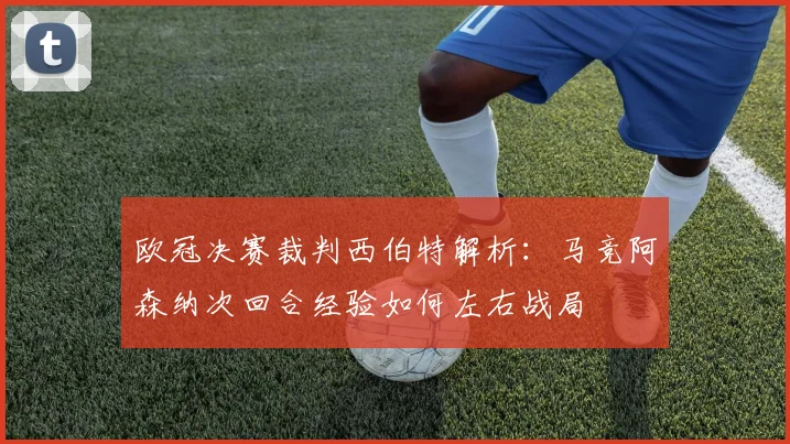 欧冠决赛裁判西伯特解析：马竞阿森纳次回合经验如何左右战局