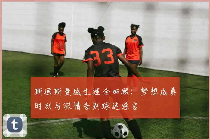 斯通斯曼城生涯全回顾：梦想成真时刻与深情告别球迷感言