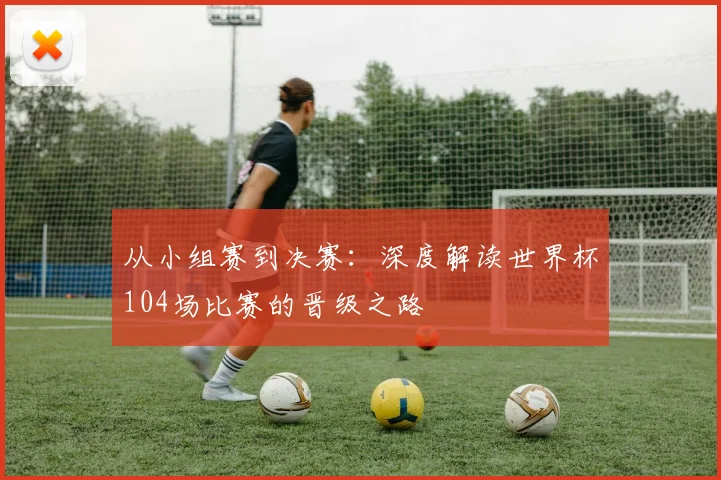 从小组赛到决赛：深度解读世界杯104场比赛的晋级之路