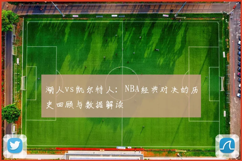 湖人vs凯尔特人：NBA经典对决的历史回顾与数据解读