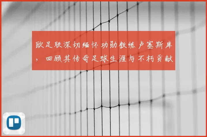 欧足联深切缅怀功勋教练卢塞斯库，回顾其传奇足球生涯与不朽贡献