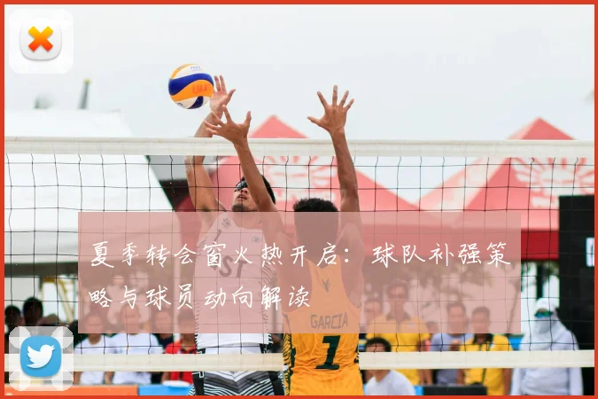 夏季转会窗火热开启：球队补强策略与球员动向解读