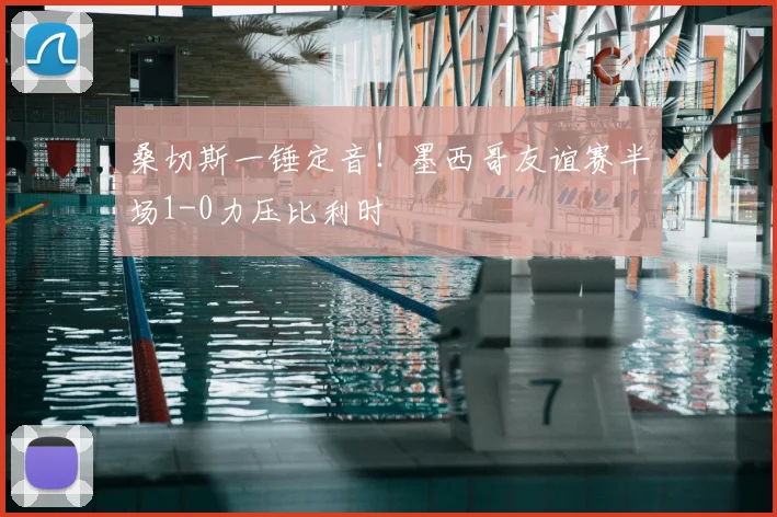 桑切斯一锤定音!墨西哥友谊赛半场1-0力压比利时