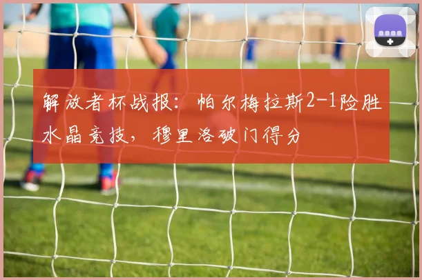 解放者杯战报：帕尔梅拉斯2-1险胜水晶竞技，穆里洛破门得分