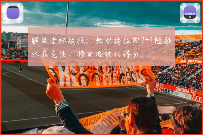 解放者杯战报：帕尔梅拉斯2-1险胜水晶竞技，穆里洛破门得分