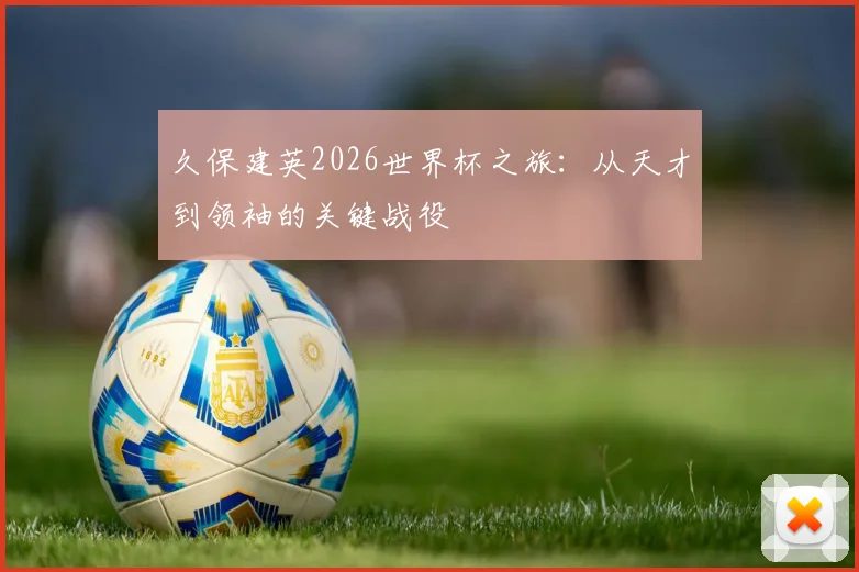 久保建英2026世界杯之旅：从天才到领袖的关键战役