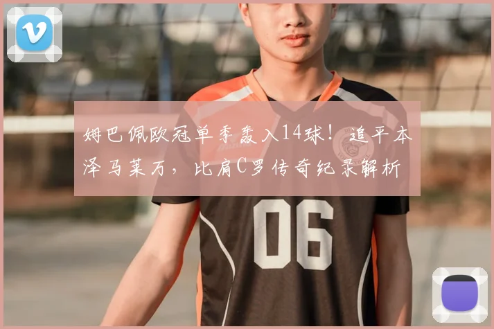 姆巴佩欧冠单季轰入14球！追平本泽马莱万，比肩C罗传奇纪录解析