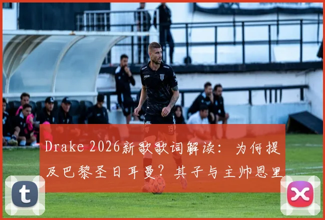 Drake 2026新歌歌词解读：为何提及巴黎圣日耳曼？其子与主帅恩里克的角球互动详情剖析