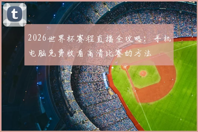 2026世界杯赛程直播全攻略：手机电脑免费收看高清比赛的方法