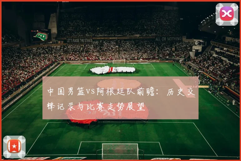 中国男篮vs阿根廷队前瞻：历史交锋记录与比赛走势展望