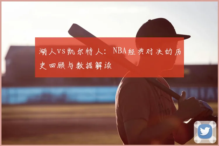 湖人vs凯尔特人：NBA经典对决的历史回顾与数据解读
